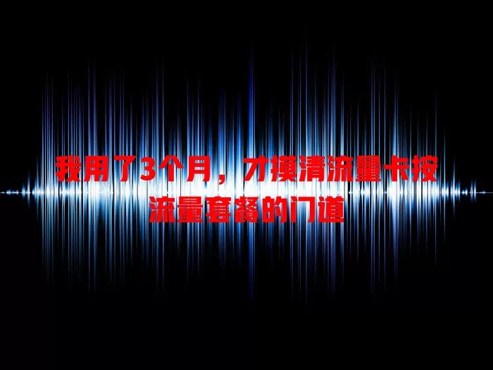 我用了3个月，才摸清流量卡按流量套餐的门道