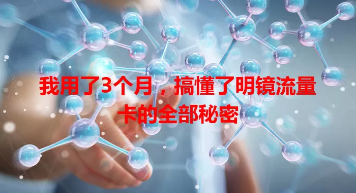 我用了3个月，搞懂了明镜流量卡的全部秘密