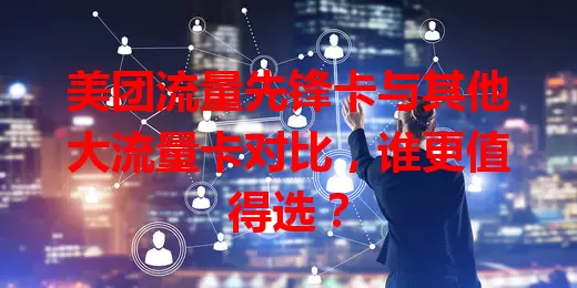 美团流量先锋卡与其他大流量卡对比，谁更值得选？