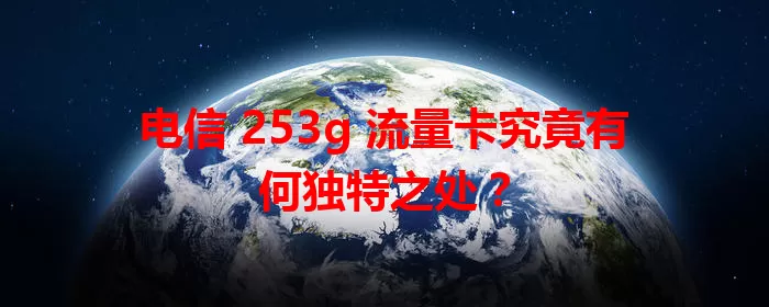 电信 253g 流量卡究竟有何独特之处？