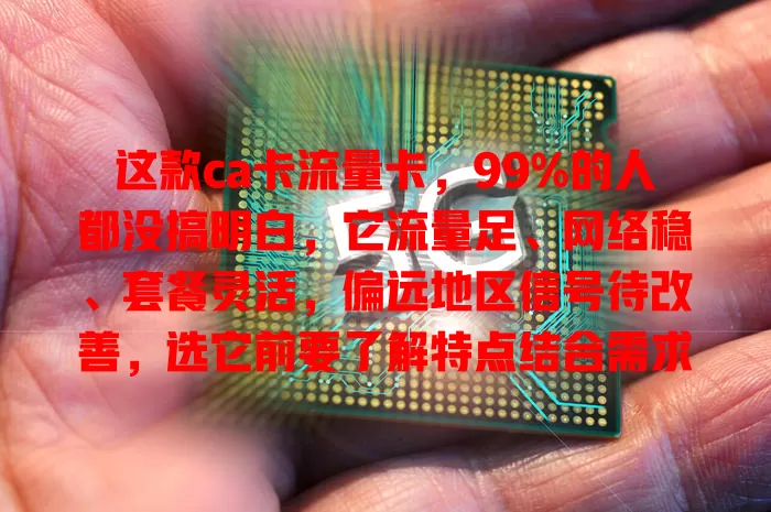 这款ca卡流量卡，99%的人都没搞明白，它流量足、网络稳、套餐灵活，偏远地区信号待改善，选它前要了解特点结合需求，享便捷实惠让网络生活更精彩