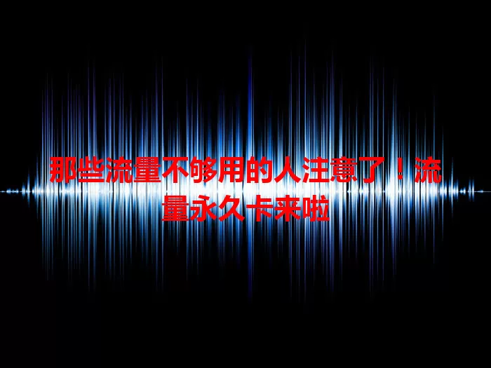 那些流量不够用的人注意了！流量永久卡来啦