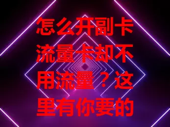 怎么开副卡流量卡却不用流量？这里有你要的答案