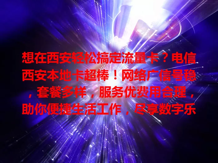 想在西安轻松搞定流量卡？电信西安本地卡超棒！网络广信号稳，套餐多样，服务优费用合理，助你便捷生活工作，尽享数字乐趣，快考虑下！