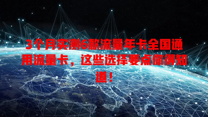 3个月实测6款流量年卡全国通用流量卡，这些选择要点你得知道！
