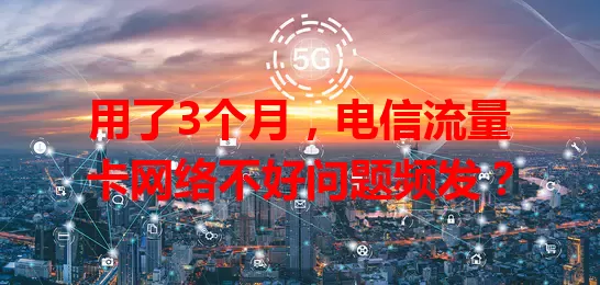 用了3个月，电信流量卡网络不好问题频发？