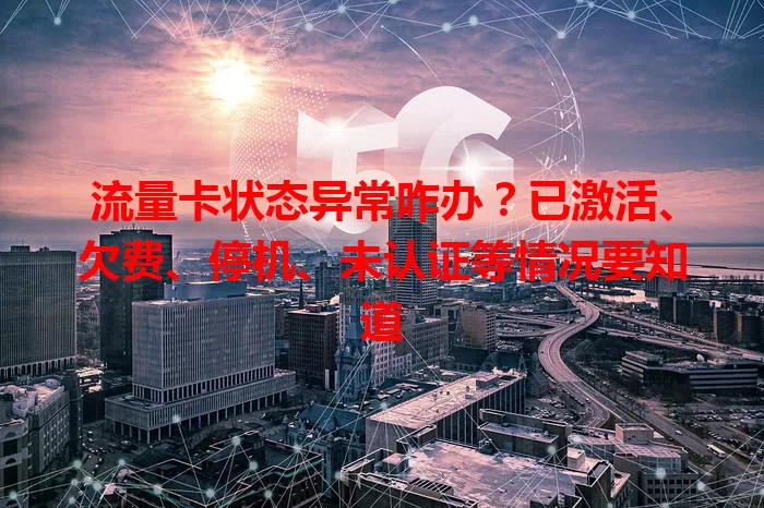 流量卡状态异常咋办？已激活、欠费、停机、未认证等情况要知道