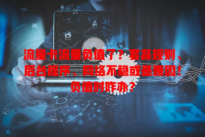 流量卡流量负值了？套餐规则、后台程序、网络不稳或是原因！负值时咋办？