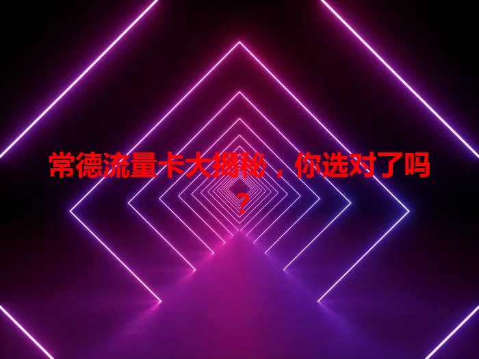 常德流量卡大揭秘，你选对了吗？