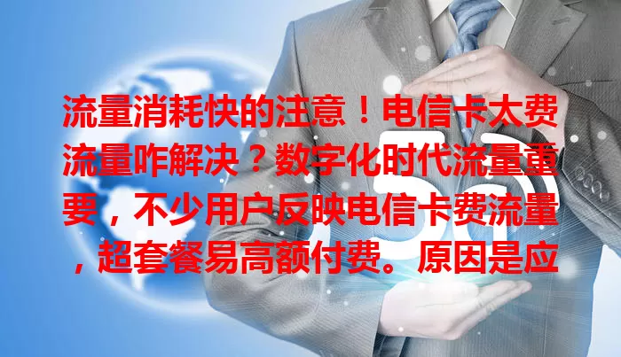 流量消耗快的注意！电信卡太费流量咋解决？数字化时代流量重要，不少用户反映电信卡费流量，超套餐易高额付费。原因是应用耗流及后台自动运行。应对招：留意应用流量，限制或关高耗应用；定期查后台，关不必要程序；关注流量监控，避免超支。