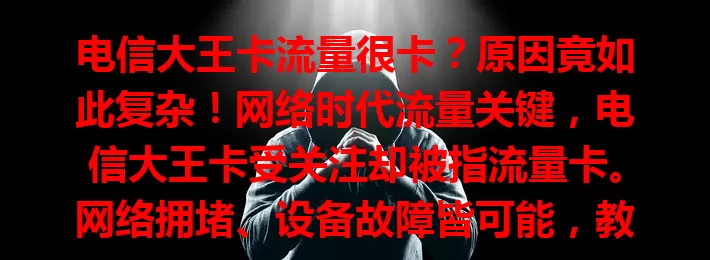 电信大王卡流量很卡？原因竟如此复杂！网络时代流量关键，电信大王卡受关注却被指流量卡。网络拥堵、设备故障皆可能，教你判断方法，多环境卡顿或需排查卡本身，用户应对有招，流量卡与否不能一概而论。
