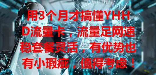 用3个月才搞懂YHHD流量卡，流量足网速稳套餐灵活，有优势也有小瑕疵，值得考虑！