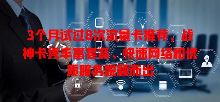 3个月试过8次流量卡推荐，战神卡凭丰富套餐、快速网络和优质服务脱颖而出