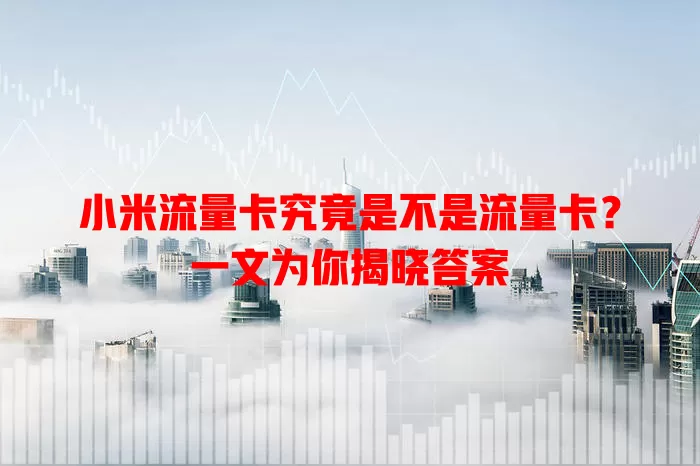 小米流量卡究竟是不是流量卡？一文为你揭晓答案