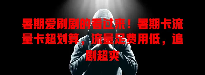 暑期爱刷剧的看过来！暑期卡流量卡超划算，流量足费用低，追剧超爽