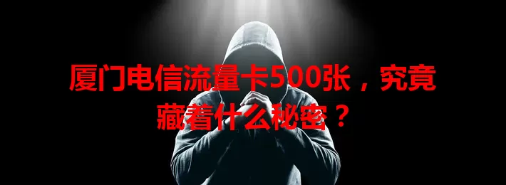 厦门电信流量卡500张，究竟藏着什么秘密？