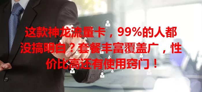这款神龙流量卡，99%的人都没搞明白？套餐丰富覆盖广，性价比高还有使用窍门！