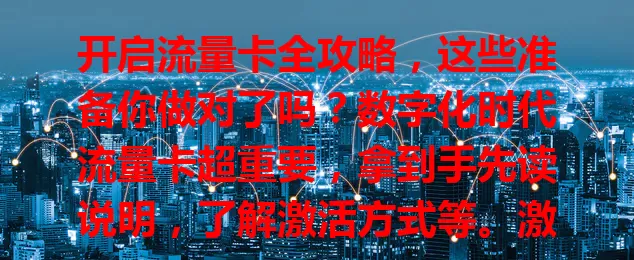 开启流量卡全攻略，这些准备你做对了吗？数字化时代流量卡超重要，拿到手先读说明，了解激活方式等。激活有线上线下多种，设好网络并关注套餐，按攻略操作轻松享便捷网络！