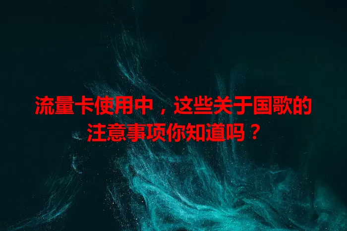 流量卡使用中，这些关于国歌的注意事项你知道吗？