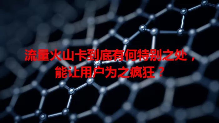 流量火山卡到底有何特别之处，能让用户为之疯狂？