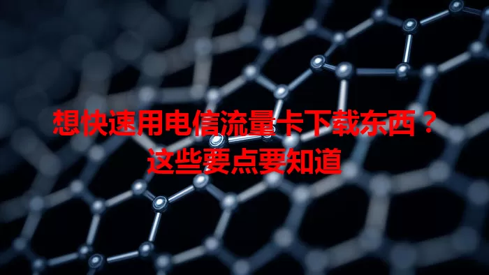 想快速用电信流量卡下载东西？这些要点要知道