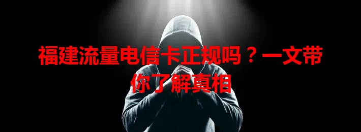 福建流量电信卡正规吗？一文带你了解真相