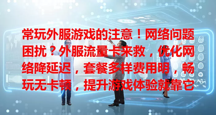 常玩外服游戏的注意！网络问题困扰？外服流量卡来救，优化网络降延迟，套餐多样费用明，畅玩无卡顿，提升游戏体验就靠它
