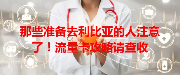 那些准备去利比亚的人注意了！流量卡攻略请查收