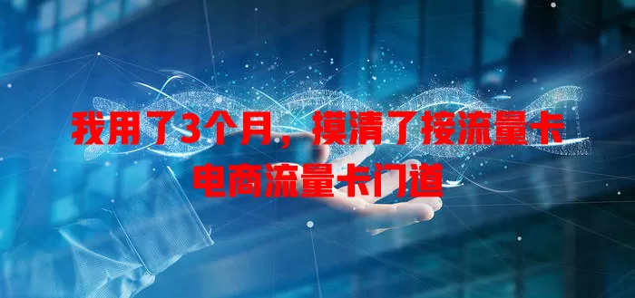 我用了3个月，摸清了接流量卡电商流量卡门道