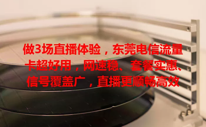 做3场直播体验，东莞电信流量卡超好用，网速稳、套餐实惠、信号覆盖广，直播更顺畅高效