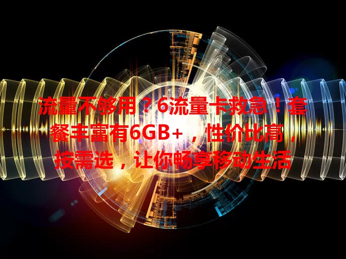 流量不够用？6流量卡救急！套餐丰富有6GB+，性价比高，按需选，让你畅享移动生活