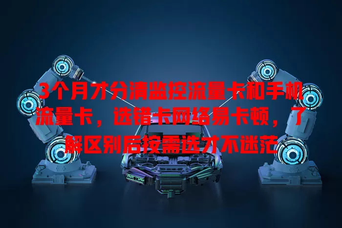 3个月才分清监控流量卡和手机流量卡，选错卡网络易卡顿，了解区别后按需选才不迷茫