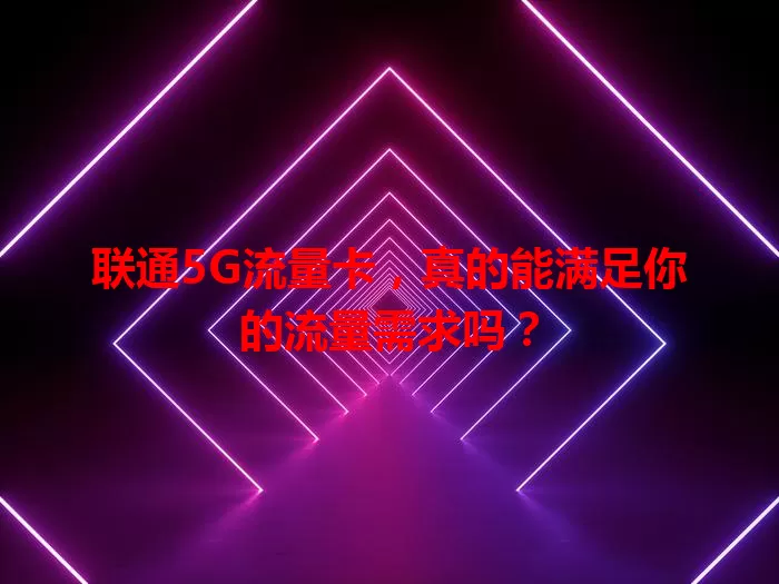 联通5G流量卡，真的能满足你的流量需求吗？