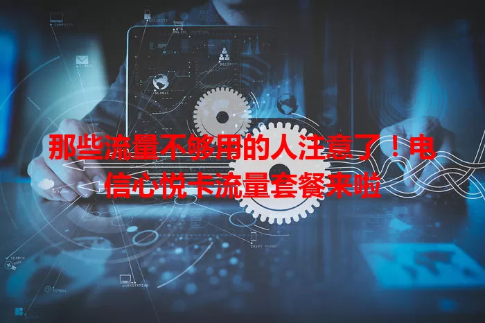 那些流量不够用的人注意了！电信心悦卡流量套餐来啦