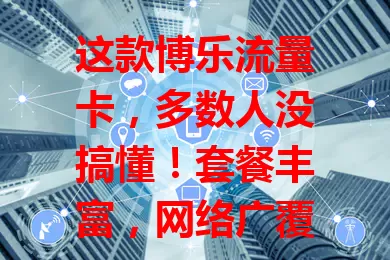 这款博乐流量卡，多数人没搞懂！套餐丰富，网络广覆盖，费用亲民，办理简便，规则清晰，是流量使用优质之选，还不了解的快来看看！