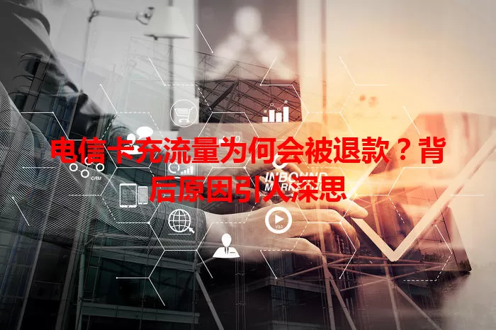 电信卡充流量为何会被退款？背后原因引人深思