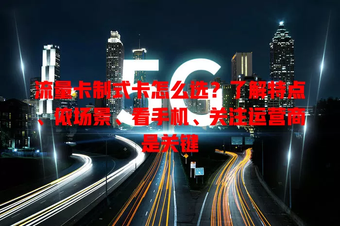 流量卡制式卡怎么选？了解特点、依场景、看手机、关注运营商是关键