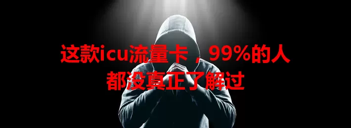 这款icu流量卡，99%的人都没真正了解过