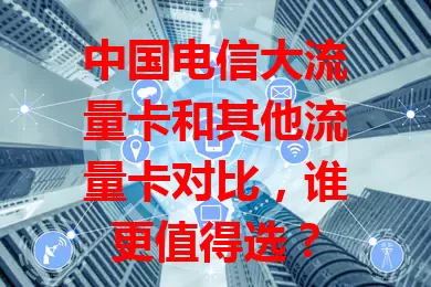 中国电信大流量卡和其他流量卡对比，谁更值得选？