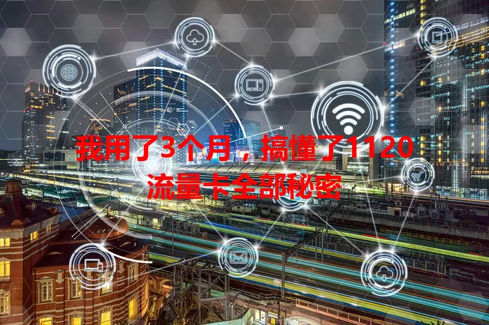 我用了3个月，搞懂了1120流量卡全部秘密