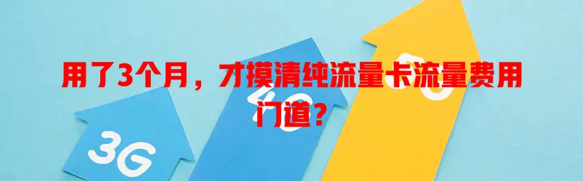 用了3个月，才摸清纯流量卡流量费用门道？