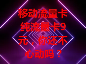 移动流量卡纯流量卡9元，你还不心动吗？