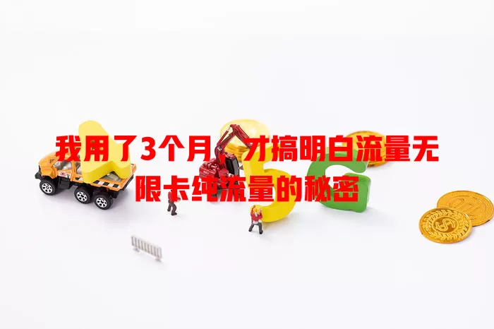 我用了3个月，才搞明白流量无限卡纯流量的秘密
