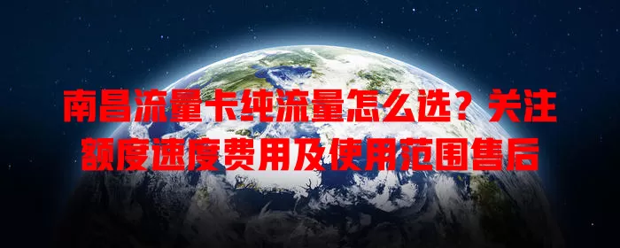 南昌流量卡纯流量怎么选？关注额度速度费用及使用范围售后