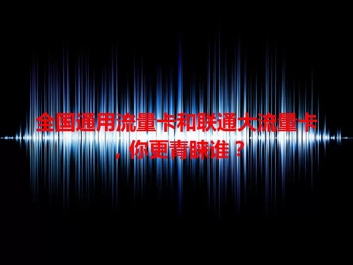 全国通用流量卡和联通大流量卡，你更青睐谁？