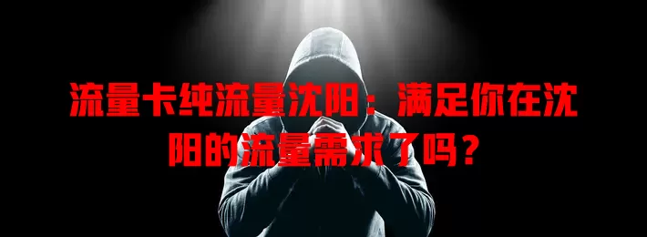 流量卡纯流量沈阳：满足你在沈阳的流量需求了吗？