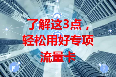了解这3点，轻松用好专项流量卡