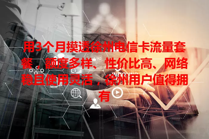 用3个月摸透徐州电信卡流量套餐，额度多样、性价比高、网络稳且使用灵活，徐州用户值得拥有
