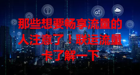 那些想要畅享流量的人注意了！联运流量卡了解一下