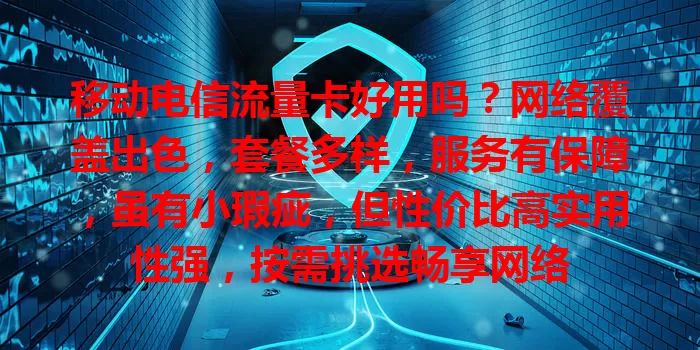 移动电信流量卡好用吗？网络覆盖出色，套餐多样，服务有保障，虽有小瑕疵，但性价比高实用性强，按需挑选畅享网络